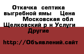 Откачка  септика , выгребной ямы. › Цена ­ 1 800 - Московская обл., Щелковский р-н Услуги » Другие   